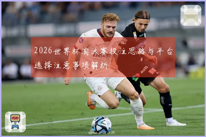 2026世界杯淘汰赛投注思路与平台选择注意事项解析