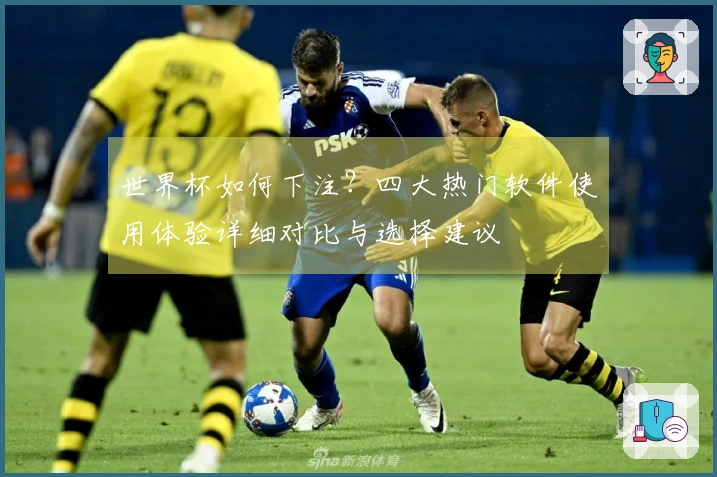 世界杯如何下注？四大热门软件使用体验详细对比与选择建议